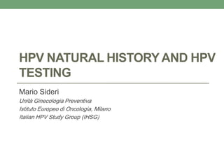 HPV NATURAL HISTORY AND HPV
TESTING
Mario Sideri
Unità Ginecologia Preventiva
Istituto Europeo di Oncologia, Milano
Italian HPV Study Group (IHSG)
 
