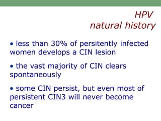  less than 30% of persitently infected
women develops a CIN lesion
 the vast majority of CIN clears
spontaneously
 some CIN persist, but even most of
persistent CIN3 will never become
cancer
HPV
natural history
 