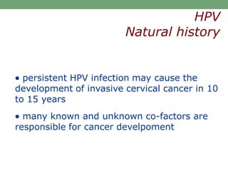  persistent HPV infection may cause the
development of invasive cervical cancer in 10
to 15 years
 many known and unknown co-factors are
responsible for cancer develpoment
HPV
Natural history
 