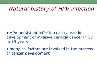  HPV persistent infection can cause the
development of invasive cervical cancer in 10
to 15 years
 many co-factors are involved in the process
of cancer development
Natural history of HPV infection
 
