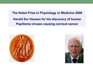 The Nobel Prize in Physiology or Medicine 2008
Harald Zur Hausen for his discovery of human
Papilloma viruses causing cervical cancer
 