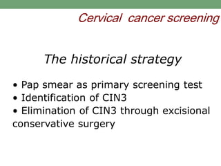 Cervical cancer screening
• Pap smear as primary screening test
• Identification of CIN3
• Elimination of CIN3 through excisional
conservative surgery
The historical strategy
 