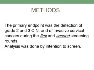 The primary endpoint was the detection of
grade 2 and 3 CIN, and of invasive cervical
cancers during the first and second screening
rounds.
Analysis was done by intention to screen.
METHODS
 