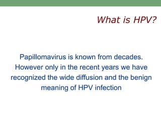 Papillomavirus is known from decades.
However only in the recent years we have
recognized the wide diffusion and the benign
meaning of HPV infection
What is HPV?
 
