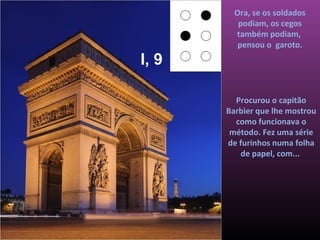 Ora, se os soldados
          podiam, os cegos
         também podiam,
          pensou o garoto.
I, 9

         Procurou o capitão
       Barbier que lhe mostrou
         como funcionava o
        método. Fez uma série
       de furinhos numa folha
          de papel, com...
 