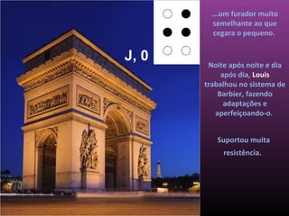 ...um furador muito
          semelhante ao que
          cegara o pequeno.


J, 0    Noite após noite e dia
            após dia, Louis
       trabalhou no sistema de
           Barbier, fazendo
             adaptações e
          aperfeiçoando-o.


          Suportou muita
            resistência.
 