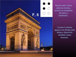 Queria mais. Como
         adorava música,
       tornou-se estudante
            de piano e
F, 6       violoncelo.




          O amor à música
       aguçou seu desejo pela
         leitura. Queria ler
           também notas
              musicais.
 