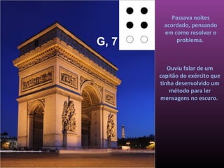 Passava noites
        acordado, pensando
        em como resolver o
G, 7         problema.



          Ouviu falar de um
       capitão do exército que
       tinha desenvolvido um
           método para ler
       mensagens no escuro.
 