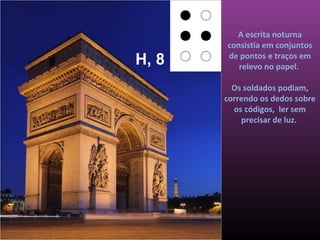 A escrita noturna
       consistia em conjuntos
H, 8   de pontos e traços em
          relevo no papel.

         Os soldados podiam,
       correndo os dedos sobre
         os códigos, ler sem
           precisar de luz.
 