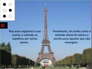 O
    Nos anos seguintes à sua   Finalmente, foi aceito como o
      morte, o método se         método oficial de leitura e
      espalhou por vários      escrita para aqueles que não
            países.                     enxergam.
 