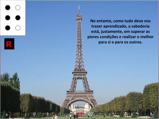 No entanto, como tudo deve nos
      trazer aprendizado, a sabedoria
      está, justamente, em superar as
    piores condições e realizar o melhor
          para si e para os outros.
R
 