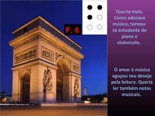 Queria mais.
        Como adorava
       música, tornou-
F, 6   se estudante de
           piano e
         violoncelo.




         O amor à música
       aguçou seu desejo
       pela leitura. Queria
        ler também notas
             musicais.
 