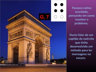 Passava noites
           acordado,
       pensando em como
G, 7       resolver o
           problema.


        Ouviu falar de um
       capitão do exército
            que tinha
        desenvolvido um
         método para ler
         mensagens no
             escuro.
 