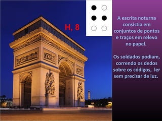 A escrita noturna
            consistia em
H, 8   conjuntos de pontos
        e traços em relevo
             no papel.

       Os soldados podiam,
        correndo os dedos
       sobre os códigos, ler
       sem precisar de luz.
 