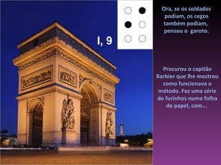 Ora, se os soldados
          podiam, os cegos
         também podiam,
          pensou o garoto.
I, 9

         Procurou o capitão
       Barbier que lhe mostrou
         como funcionava o
        método. Fez uma série
       de furinhos numa folha
          de papel, com...
 