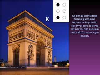 Os donos do instituto
K      tinham gasto uma
     fortuna na impressão
    dos livros com as letras
    em relevo. Não queriam
    que tudo fosse por água
             abaixo.
 