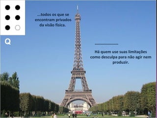...todos os que se
    encontram privados
       da visão física.



Q                           ....................
                            Há quem use suas limitações
                          como desculpa para não agir nem
                                     produzir.
 