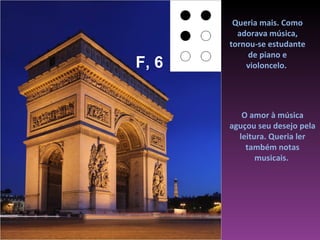Queria mais. Como
         adorava música,
       tornou-se estudante
            de piano e
F, 6       violoncelo.




          O amor à música
       aguçou seu desejo pela
         leitura. Queria ler
           também notas
              musicais.
 