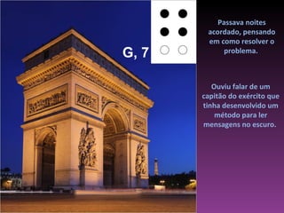 Passava noites
        acordado, pensando
        em como resolver o
G, 7         problema.



          Ouviu falar de um
       capitão do exército que
       tinha desenvolvido um
           método para ler
       mensagens no escuro.
 