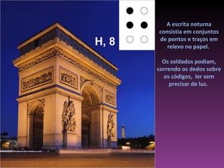 A escrita noturna
       consistia em conjuntos
H, 8   de pontos e traços em
          relevo no papel.

         Os soldados podiam,
       correndo os dedos sobre
         os códigos, ler sem
           precisar de luz.
 