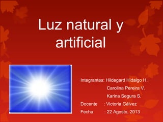 Luz natural y
artificial
Integrantes: Hildegard Hidalgo H.
Carolina Pereira V.
Karina Segura S.
Docente : Victoria Gálvez
Fecha : 22 Agosto, 2013
 