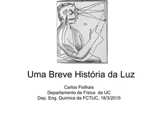 Uma Breve História da Luz
Carlos Fiolhais
Departamento de Física da UC
Dep. Eng. Quimica da FCTUC, 18/3/2015
 