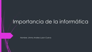 Importancia de la informática
Nombre: Jimmy Andres Luzon Cueva
 