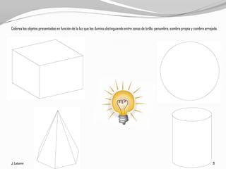 Colorea los objetos presentados en función de la luz que los ilumina distinguiendo entre zonas de brillo, penumbra, sombra propia y sombra arrojada.
 