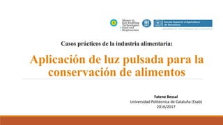 Casos prácticos de la industria alimentaria:
Aplicación de luz pulsada para la
conservación de alimentos
Fatene Bessal
Universidad Politécnica de Cataluña (Esab)
2016/2017
 