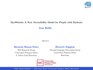Outline
Ricardo Baeza-Yates
Web Research Group
Universitat Pompeu Fabra
& Yahoo Labs Barcelona
DysWebxia: A Text Accessibility Model for People with Dyslexia
Advisors:
PhD Thesis Defense — 27th June 2014, Universitat Pompeu Fabra, Barcelona
Luz Rello
Horacio Saggion
Natural Language Processing Group
Universitat Pompeu Fabra
Barcelona
 