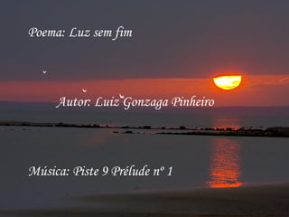 Poema: Luz sem fim Autor: Luiz Gonzaga Pinheiro Música: Piste 9 Prélude nº 1  