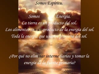 Somos Espíritu.  Somos  Energía. La tierra es un producto del sol.  Los alimentos so n un  producto de la energía del sol. Toda la energía que usamos proviene del sol.  ¿Por qué no elim inar interme diarios y tomar la  energía de la fuente primaria? 