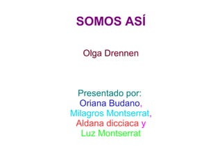 SOMOS ASÍ

   Olga Drennen



 Presentado por:
  Oriana Budano,
Milagros Montserrat,
 Aldana dicciaca y
   Luz Montserrat
 
