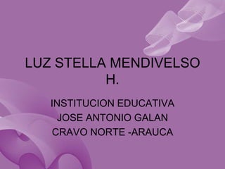 LUZ STELLA MENDIVELSO H. INSTITUCION EDUCATIVA JOSE ANTONIO GALAN CRAVO NORTE -ARAUCA 