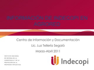 INFORMACIÓN DE INDECOPI EN AGRORED Centro de Información y Documentación  Lic. Luz Tellería Segalá Marzo-Abril 2011 