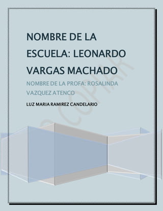 NOMBRE DE LA 
ESCUELA: LEONARDO 
VARGAS MACHADO 
NOMBRE DE LA PROFA: ROSALINDA 
VAZQUEZ ATENCO 
LUZ MARIA RAMIREZ CANDELARIO 
 