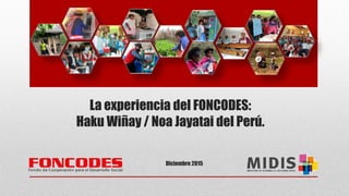 La experiencia del FONCODES:
Haku Wiñay / Noa Jayatai del Perú.
Diciembre 2015
 