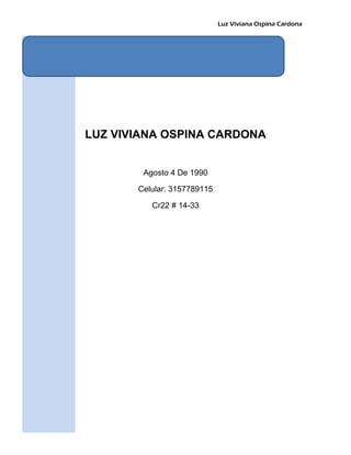 Luz Viviana Ospina Cardona
LUZ VIVIANA OSPINA CARDONA
Agosto 4 De 1990
Celular: 3157789115
Cr22 # 14-33
 