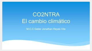 CO2NTRA
El cambio climático
M.C.C Gelier Jonathan Reyes Vite
 