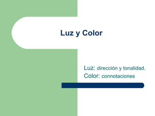 Luz y Color Luz:  dirección y tonalidad. Color:  connotaciones 