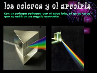 los colores y el arcoiris Con un prisma podemos ver el arco iris, si no se ve es  que no está en un ángulo correcto . 