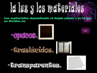 -opacos. -traslúcidos. -transparentes. la luz y los materiales Los materiales dependiendo si dejan pasar o no la luz, se dividen en: 