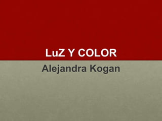 LuZ Y COLOR
Alejandra Kogan
 