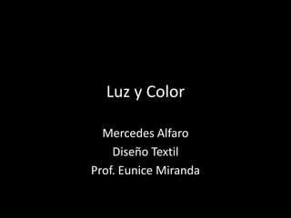 Luz y Color

  Mercedes Alfaro
    Diseño Textil
Prof. Eunice Miranda
 