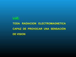 LUZ:
TODA RADIACION ELECTROMAGNETICA
CAPAZ DE PROVOCAR UNA SENSACIÓN
DE VISION
 