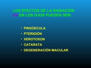 LOS EFECTOS DE LA RADIACIÓN
UV EN LOS OJOS PUEDEN SER:
• PINGÜECULA
• PTERIGIÓN
• XEROTOXON
• CATARATA
• DEGENERACIÓN MACULAR
 