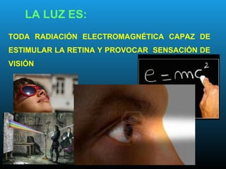 TODA RADIACIÓN ELECTROMAGNÉTICA CAPAZ DE
ESTIMULAR LA RETINA Y PROVOCAR SENSACIÓN DE
VISIÓN
LA LUZ ES:
 
