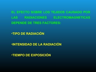 EL EFECTO SOBRE LOS TEJIDOS CAUSADO POR
LAS RADIACIONES ELECTROMAGNETICAS
DEPENDE DE TRES FACTORES:
•TIPO DE RADIACIÓN
•INTENSIDAD DE LA RADIACIÓN
•TIEMPO DE EXPOSICIÓN
 