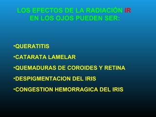 •QUERATITIS
•CATARATA LAMELAR
•QUEMADURAS DE COROIDES Y RETINA
•DESPIGMENTACION DEL IRIS
•CONGESTION HEMORRAGICA DEL IRIS
LOS EFECTOS DE LA RADIACIÓN IR
EN LOS OJOS PUEDEN SER:
 