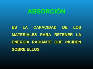 ABSORCIÓN
ES LA CAPACIDAD DE LOS
MATERIALES PARA RETENER LA
ENERGIA RADIANTE QUE INCIDEN
SOBRE ELLOS
 